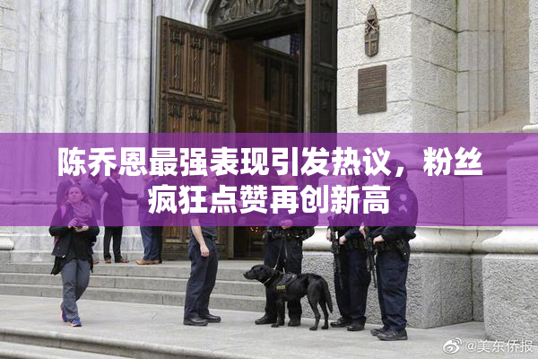陈乔恩最强表现引发热议，粉丝疯狂点赞再创新高