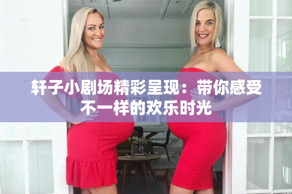 轩子小剧场精彩呈现：带你感受不一样的欢乐时光