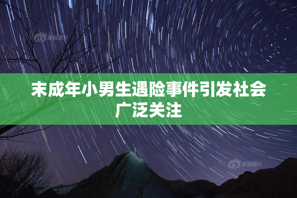 末成年小男生遇险事件引发社会广泛关注