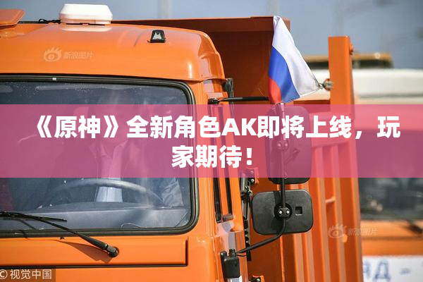 《原神》全新角色AK即将上线，玩家期待！