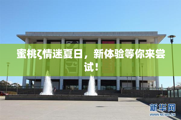 蜜桃ζ情迷夏日，新体验等你来尝试！
