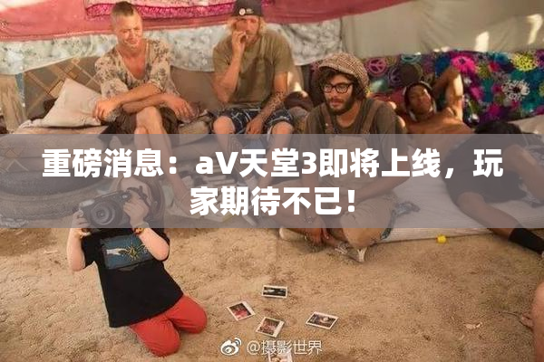 重磅消息：a∨天堂3即将上线，玩家期待不已！