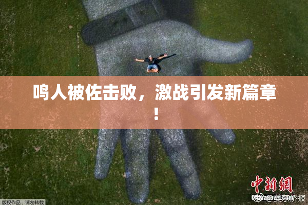 鸣人被佐击败，激战引发新篇章！