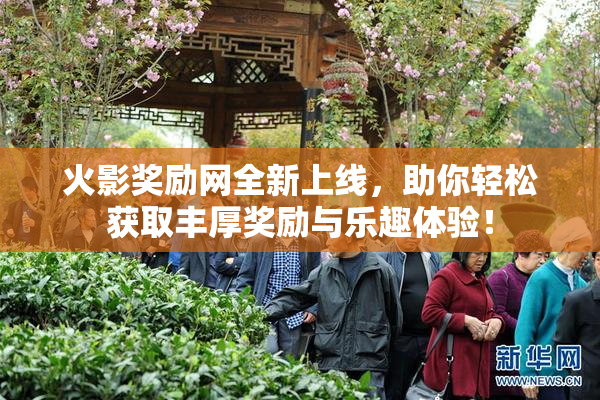 火影奖励网全新上线，助你轻松获取丰厚奖励与乐趣体验！