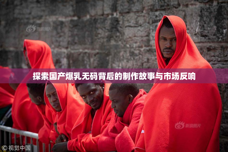 探索国产爆乳无码背后的制作故事与市场反响