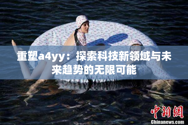 重塑a4yy：探索科技新领域与未来趋势的无限可能
