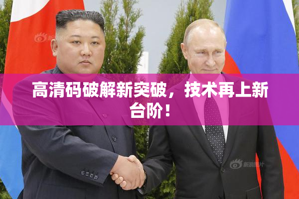 高清码破解新突破，技术再上新台阶！