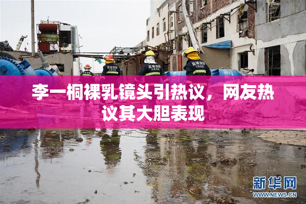 李一桐裸乳镜头引热议，网友热议其大胆表现