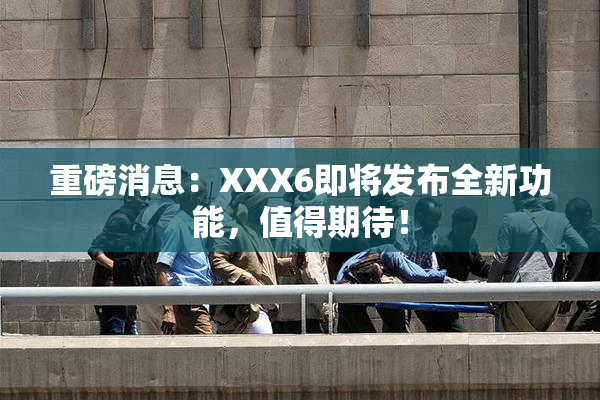重磅消息：XXX6即将发布全新功能，值得期待！
