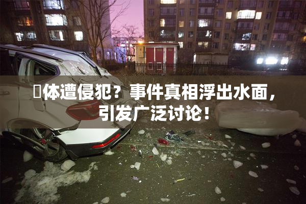 祼体遭侵犯？事件真相浮出水面，引发广泛讨论！