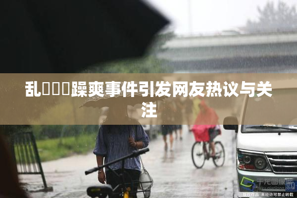 乱婬妺妺躁爽事件引发网友热议与关注