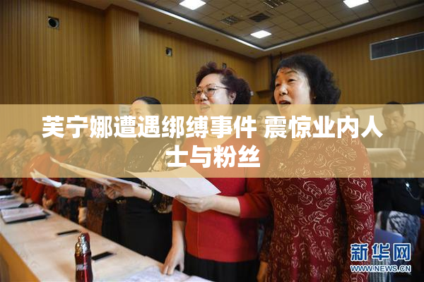 芙宁娜遭遇绑缚事件 震惊业内人士与粉丝