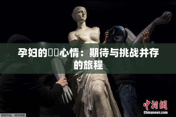 孕妇的乂乄心情：期待与挑战并存的旅程