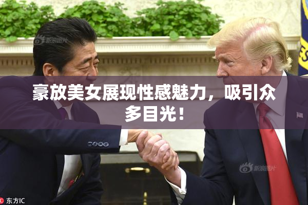 豪放美女展现性感魅力，吸引众多目光！