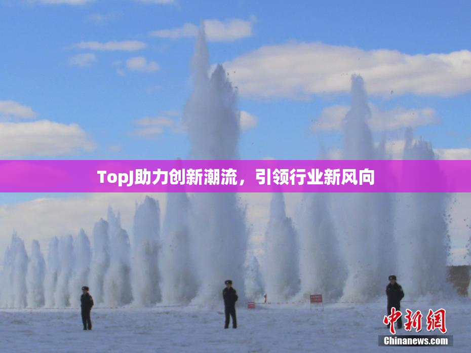 TopJ助力创新潮流，引领行业新风向