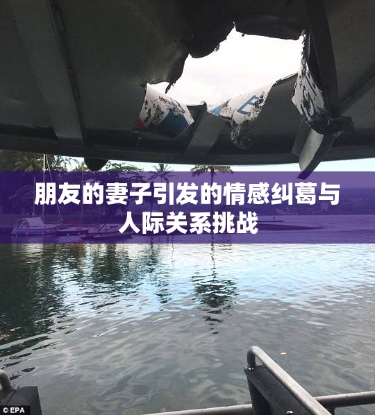 朋友的妻子引发的情感纠葛与人际关系挑战