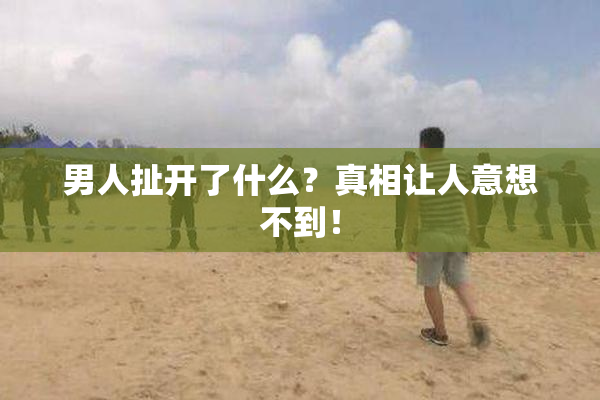 男人扯开了什么？真相让人意想不到！
