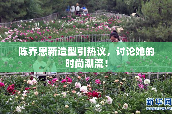 陈乔恩新造型引热议，讨论她的时尚潮流！