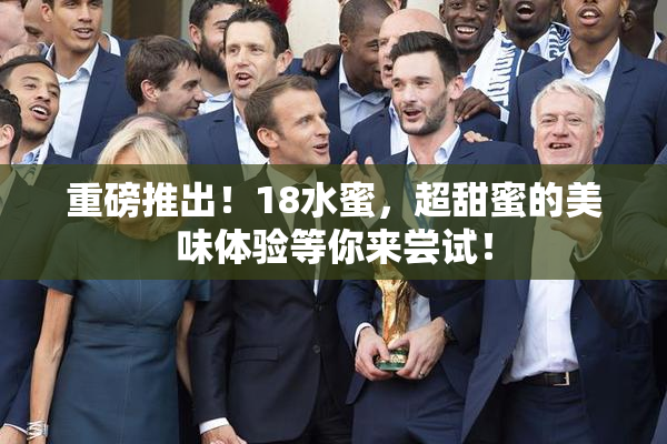 重磅推出！18水蜜，超甜蜜的美味体验等你来尝试！