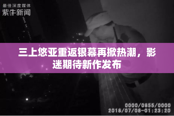 三上悠亚重返银幕再掀热潮，影迷期待新作发布