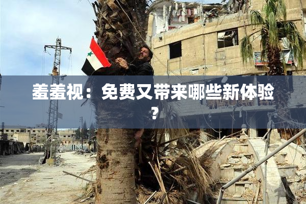羞羞视：免费又带来哪些新体验？