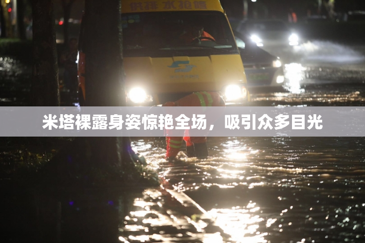 米塔裸露身姿惊艳全场，吸引众多目光
