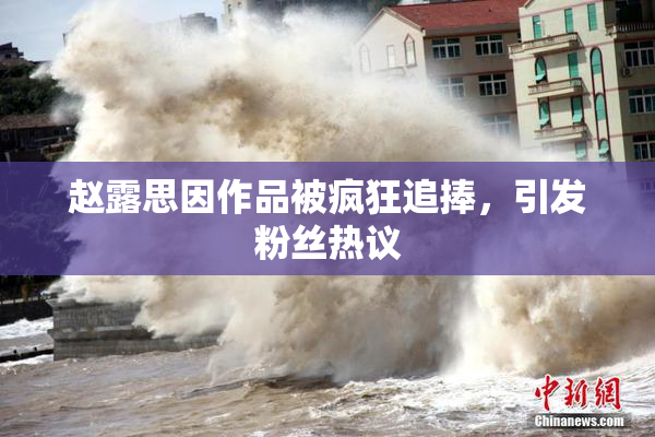 赵露思因作品被疯狂追捧，引发粉丝热议