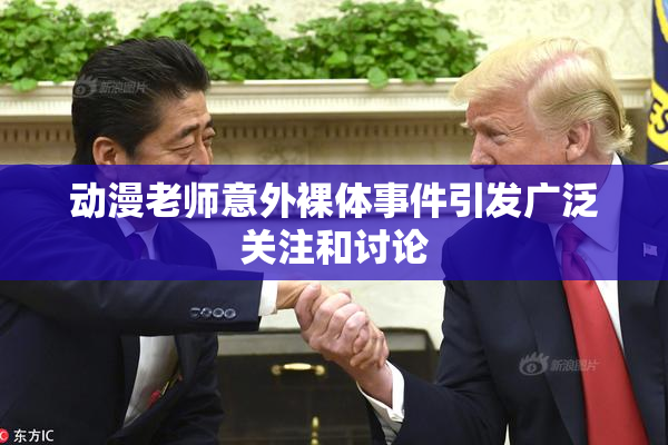 动漫老师意外裸体事件引发广泛关注和讨论