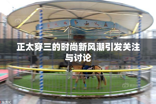 正太穿三的时尚新风潮引发关注与讨论