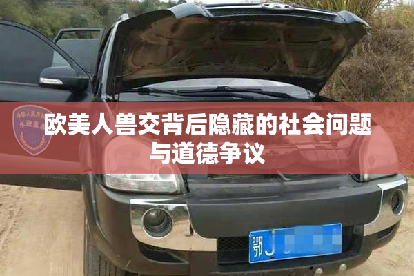 欧美人兽交背后隐藏的社会问题与道德争议