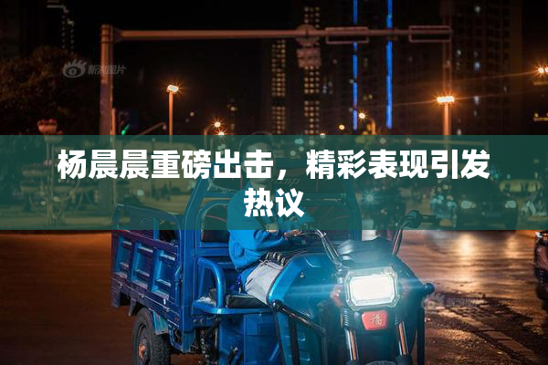 杨晨晨重磅出击，精彩表现引发热议