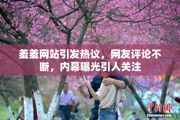 羞羞网站引发热议，网友评论不断，内幕曝光引人关注