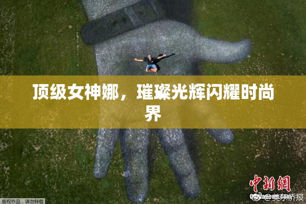 顶级女神娜，璀璨光辉闪耀时尚界