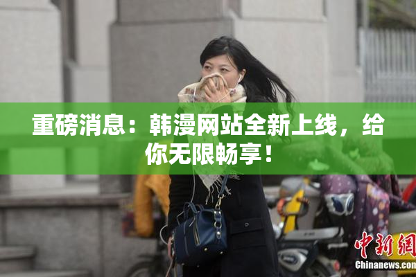 重磅消息：韩漫网站全新上线，给你无限畅享！