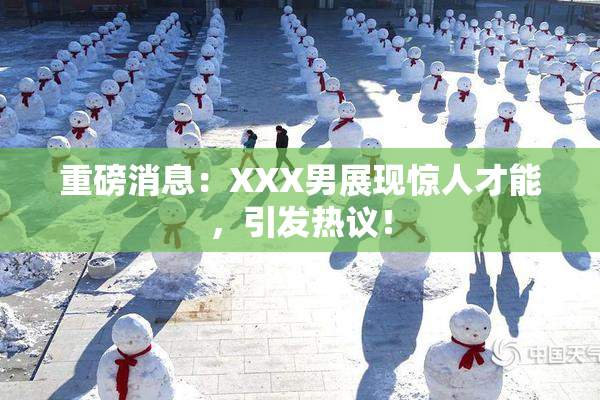 重磅消息：XXX男展现惊人才能，引发热议！