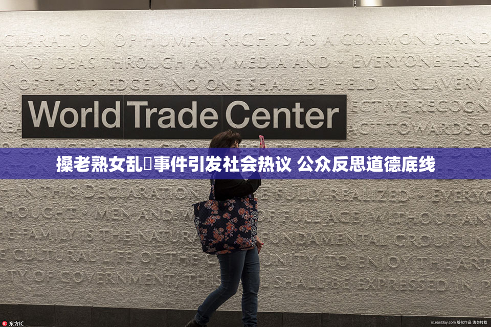 搡老熟女乱婬事件引发社会热议 公众反思道德底线