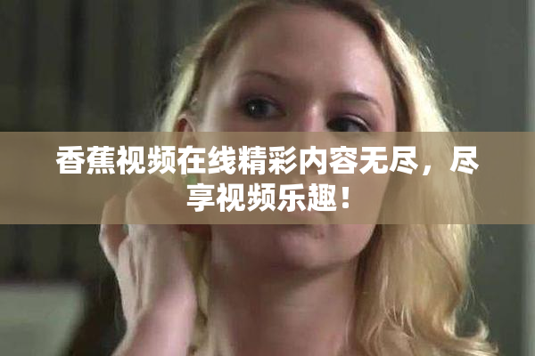 香蕉视频在线精彩内容无尽，尽享视频乐趣！