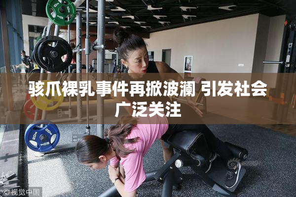 骇爪裸乳事件再掀波澜 引发社会广泛关注