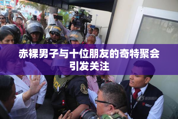 赤裸男子与十位朋友的奇特聚会引发关注