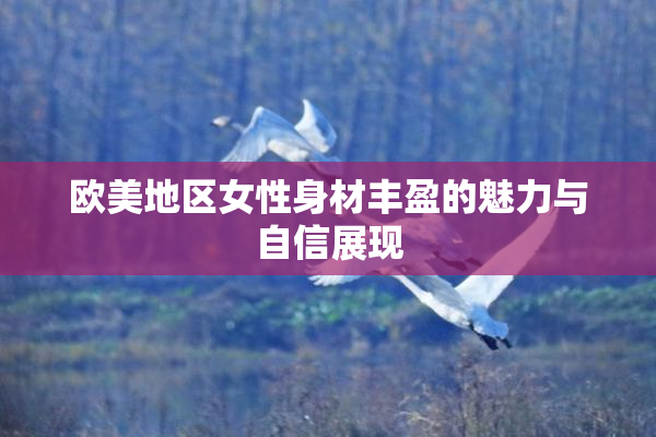 欧美地区女性身材丰盈的魅力与自信展现
