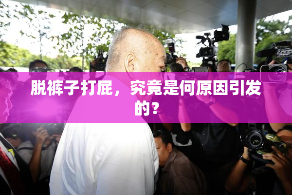 脱裤子打屁，究竟是何原因引发的？