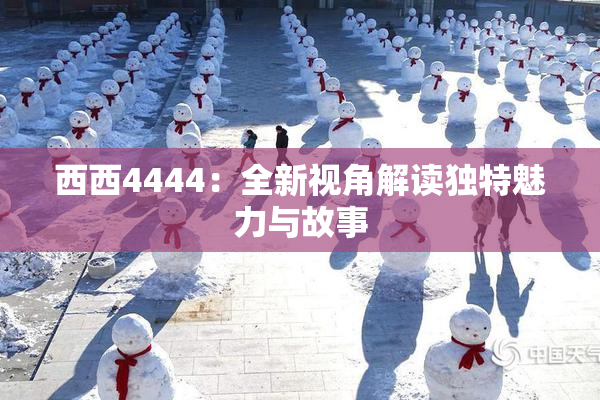 西西4444：全新视角解读独特魅力与故事