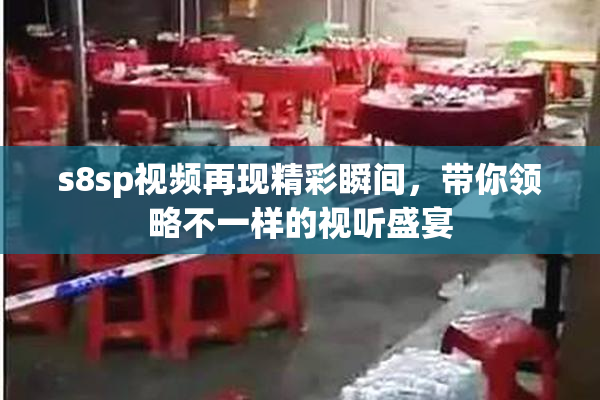 s8sp视频再现精彩瞬间，带你领略不一样的视听盛宴