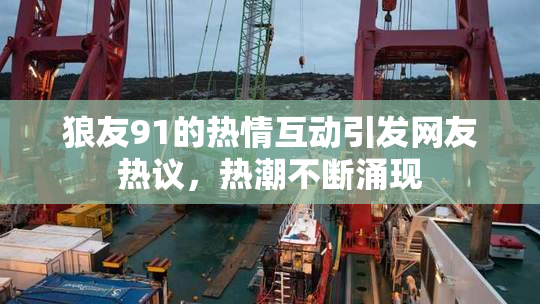 狼友91的热情互动引发网友热议，热潮不断涌现