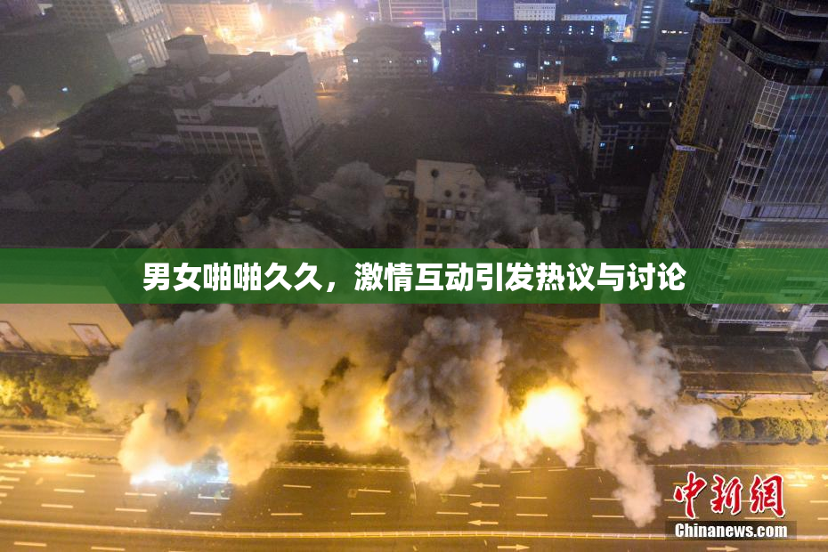 男女啪啪久久，激情互动引发热议与讨论