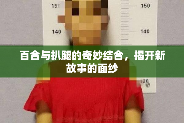 百合与扒腿的奇妙结合，揭开新故事的面纱