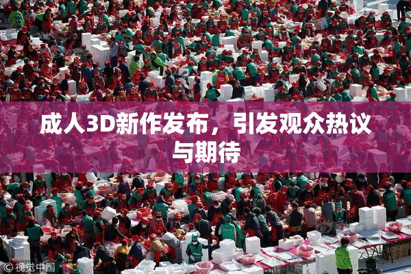 成人3D新作发布，引发观众热议与期待