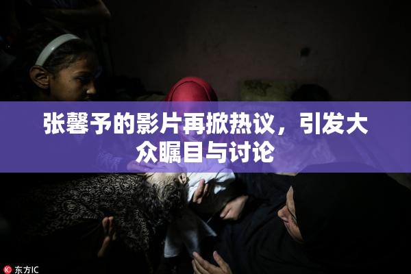 张馨予的影片再掀热议，引发大众瞩目与讨论