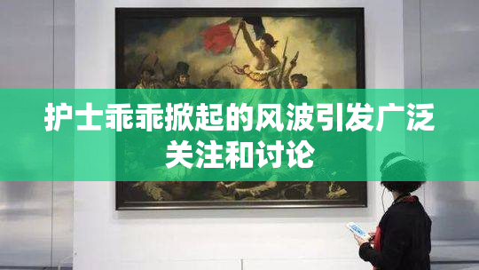 护士乖乖掀起的风波引发广泛关注和讨论