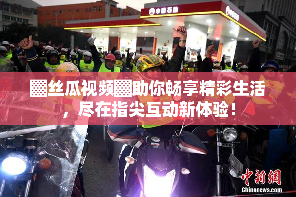 ▓丝瓜视频▓助你畅享精彩生活，尽在指尖互动新体验！
